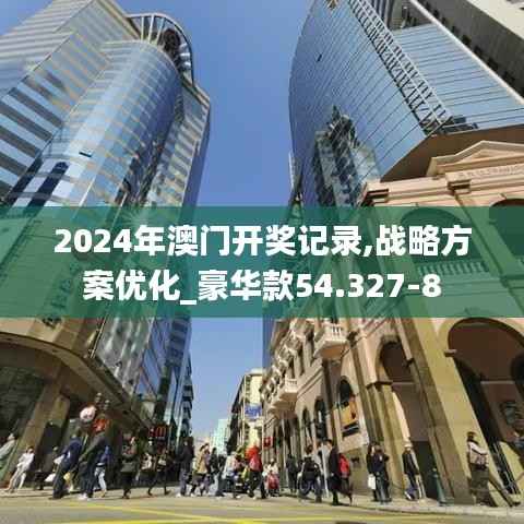 2024年澳门开奖记录,战略方案优化_豪华款54.327-8