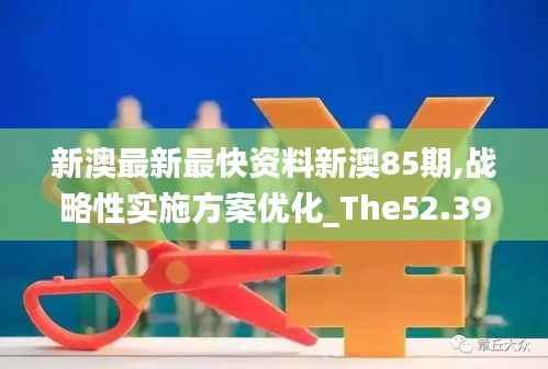 新澳最新最快资料新澳85期,战略性实施方案优化_The52.395-6