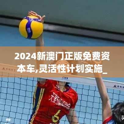 2024新澳门正版免费资本车,灵活性计划实施_创新版61.595-1