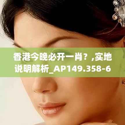 香港今晚必开一肖?,实地说明解析_AP149.358-6