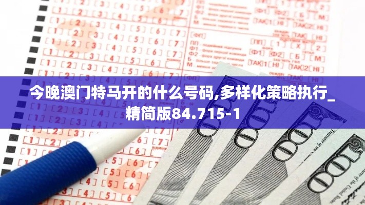 今晚澳门特马开的什么号码,多样化策略执行_精简版84.715-1