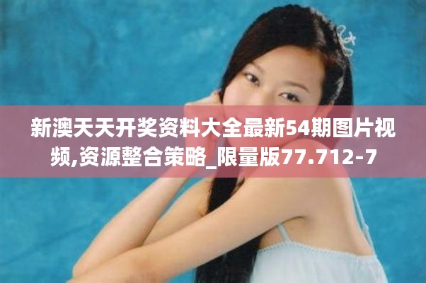 新澳天天开奖资料大全最新54期图片视频,资源整合策略_限量版77.712-7