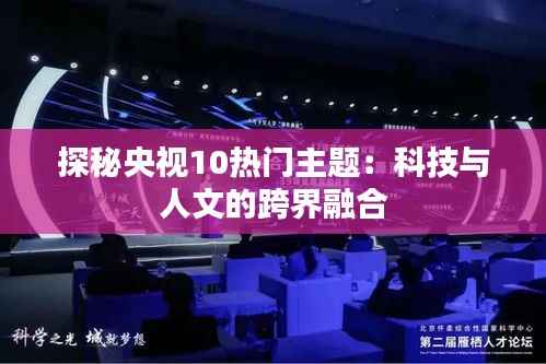 探秘央视10热门主题:科技与人文的跨界融合