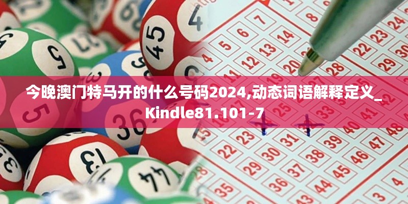今晚澳门特马开的什么号码2024,动态词语解释定义_Kindle81.101-7