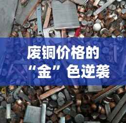 废铜价格的“金”色逆袭：今天的市场热潮解析