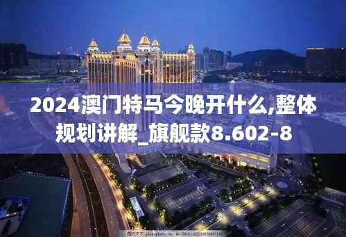2024澳门特马今晚开什么,整体规划讲解_旗舰款8.602-8
