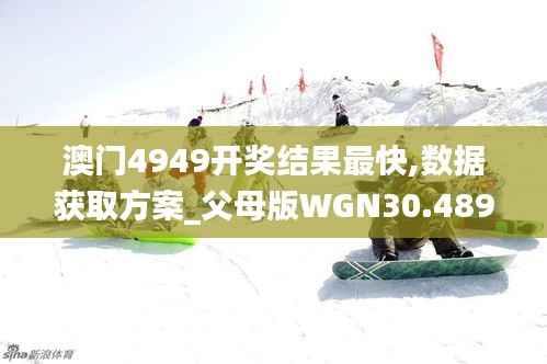 澳门4949开奖结果最快,数据获取方案_父母版WGN30.489