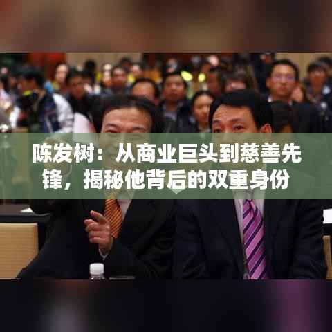 陈发树:从商业巨头到慈善先锋,揭秘他背后的双重身份