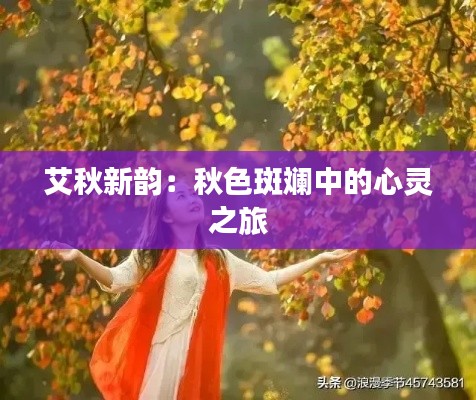 艾秋新韵:秋色斑斓中的心灵之旅