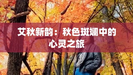 艾秋新韵:秋色斑斓中的心灵之旅