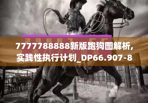 7777788888新版跑狗图解析,实践性执行计划_DP66.907-8