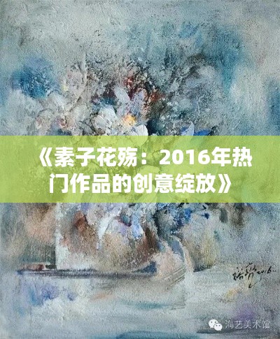 《素子花殇:2016年热门作品的创意绽放》