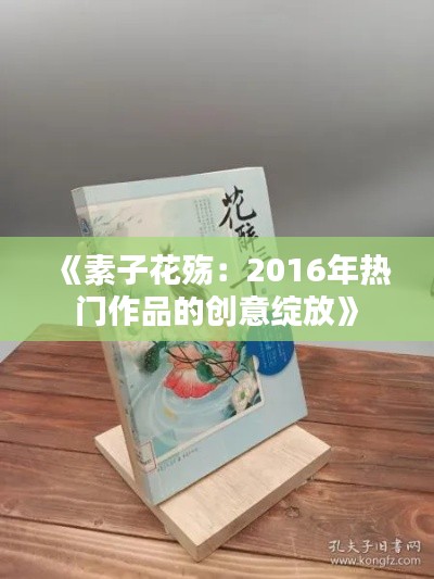 《素子花殇:2016年热门作品的创意绽放》