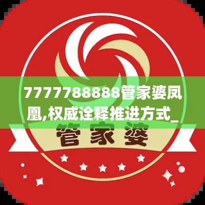 7777788888管家婆凤凰,权威诠释推进方式_超值版2.726-2