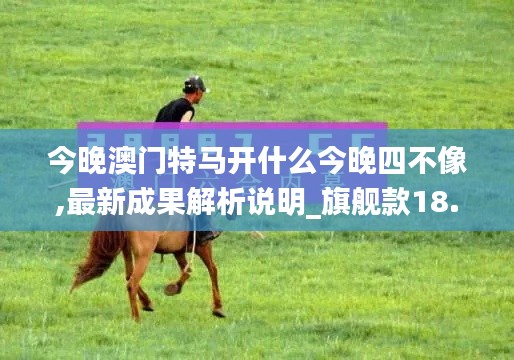 今晚澳门特马开什么今晚四不像,最新成果解析说明_旗舰款18.284-8