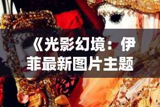 《光影幻境:伊菲最新图片主题探秘》