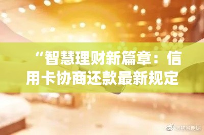 “智慧理财新篇章：信用卡协商还款最新规定解读与实用攻略”