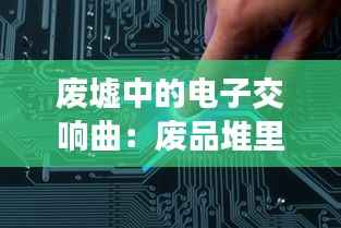 废墟中的电子交响曲:废品堆里的元件重生记