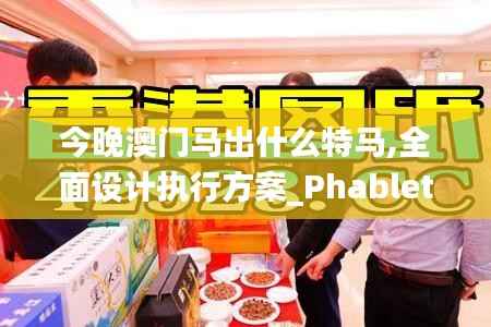 今晚澳门马出什么特马,全面设计执行方案_Phablet110.289-8