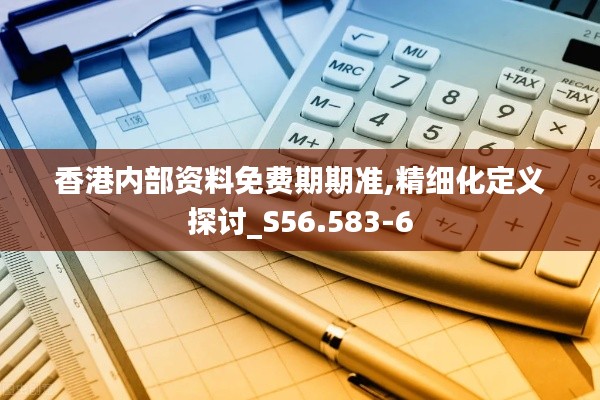 香港内部资料免费期期准,精细化定义探讨_S56.583-6