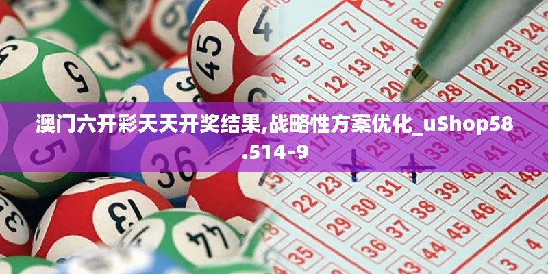 澳门六开彩天天开奖结果,战略性方案优化_uShop58.514-9