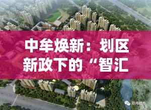 中牟焕新:划区新政下的“智汇绿洲”崛起