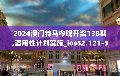 2024澳门特马今晚开奖138期,适用性计划实施_ios52.121-3