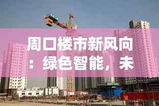 周口楼市新风向：绿色智能，未来已来