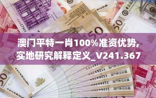澳门平特一肖100%准资优势,实地研究解释定义_V241.367-1