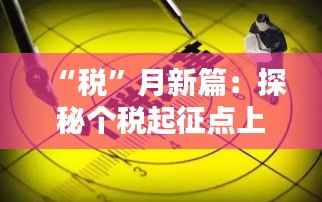 “税”月新篇:探秘个税起征点上调背后的民生红利