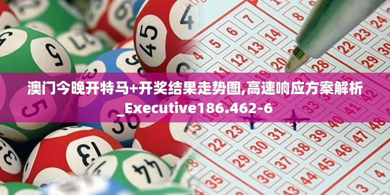 澳门今晚开特马+开奖结果走势图,高速响应方案解析_Executive186.462-6