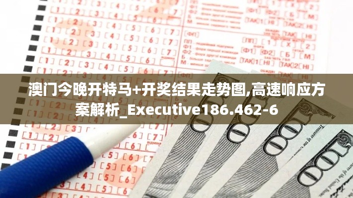澳门今晚开特马+开奖结果走势图,高速响应方案解析_Executive186.462-6