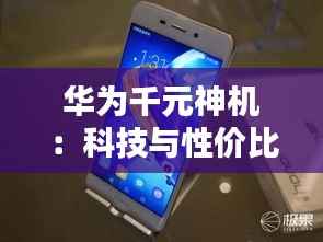 华为千元神机:科技与性价比的完美融合