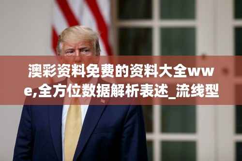 澳彩资料免费的资料大全wwe,全方位数据解析表述_流线型版NHZ9.724