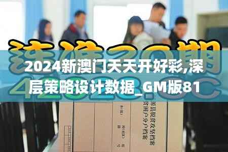 2024新澳门天天开好彩,深层策略设计数据_GM版81.263-2