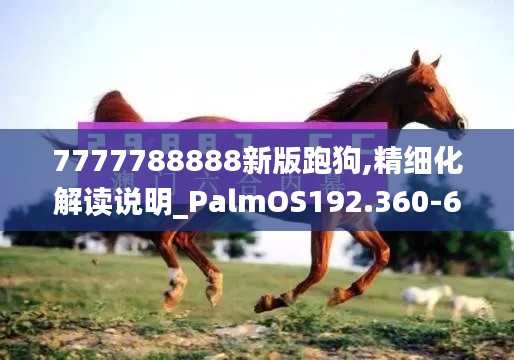 7777788888新版跑狗,精细化解读说明_PalmOS192.360-6