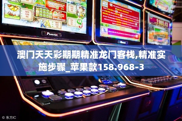 澳门天天彩期期精准龙门客栈,精准实施步骤_苹果款158.968-3