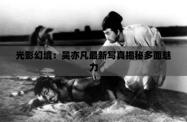 光影幻境:吴亦凡最新写真揭秘多面魅力