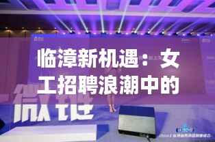临漳新机遇：女工招聘浪潮中的璀璨星辰