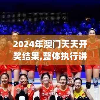 2024年澳门天天开奖结果,整体执行讲解_领航版74.463-9