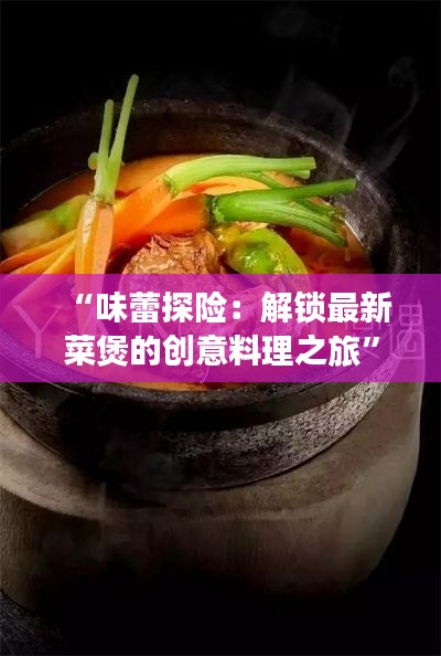 “味蕾探险:解锁最新菜煲的创意料理之旅”