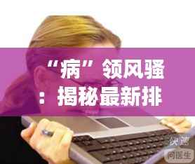 “病”领风骚：揭秘最新排行病情背后的社会密码