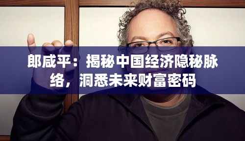 郎咸平:揭秘中国经济隐秘脉络,洞悉未来财富密码