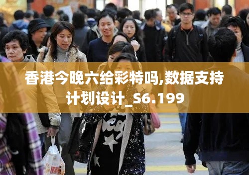 香港今晚六给彩特吗,数据支持计划设计_S6.199