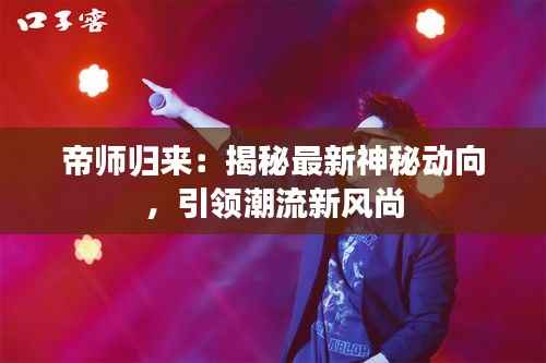 帝师归来:揭秘最新神秘动向,引领潮流新风尚