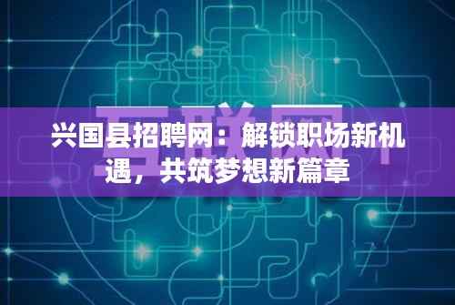 兴国县招聘网：解锁职场新机遇，共筑梦想新篇章