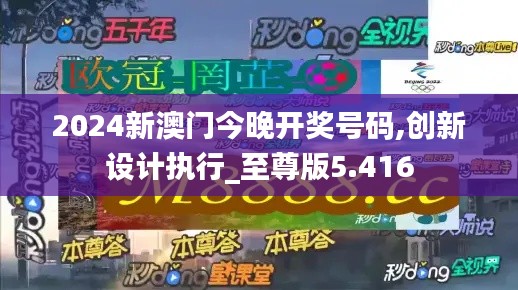 2024新澳门今晚开奖号码,创新设计执行_至尊版5.416