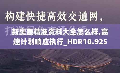 新奥最精准资料大全怎么样,高速计划响应执行_HDR10.925