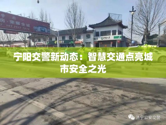 宁阳交警新动态:智慧交通点亮城市安全之光