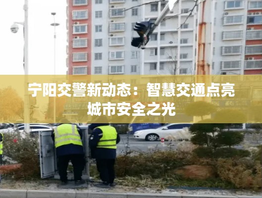 宁阳交警新动态:智慧交通点亮城市安全之光